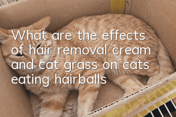 What are the effects of hair removal cream and cat grass on cats eating hairballs?