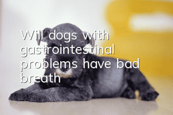 Will dogs with gastrointestinal problems have bad breath?